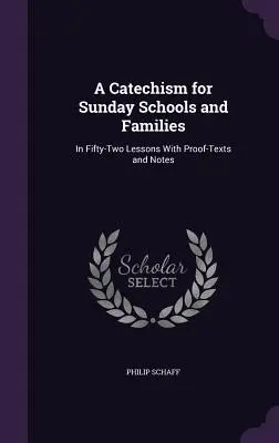 Katekizmus vasárnapi iskolák és családok számára: Ötvenkét leckében, bizonyító szövegekkel és jegyzetekkel. - A Catechism for Sunday Schools and Families: In Fifty-Two Lessons With Proof-Texts and Notes