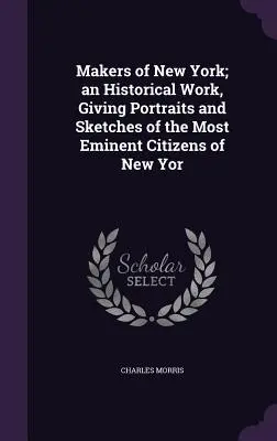 Makers of New York; an Historical Work, Giving Portraits and Sketches of the Most Eminent Citizens of New York; an Historical Work, Giving Portraits and Sketches of the Most Eminent Citizens of New Yor - Makers of New York; an Historical Work, Giving Portraits and Sketches of the Most Eminent Citizens of New Yor