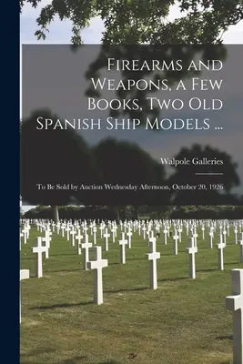 Lőfegyverek és fegyverek, néhány könyv, két régi spanyol hajómodell ...: 1926. október 20-án, szerdán délután árverésre kerül. - Firearms and Weapons, a Few Books, Two Old Spanish Ship Models ...: to Be Sold by Auction Wednesday Afternoon, October 20, 1926