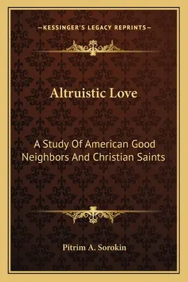 Altruista szeretet: Az amerikai jó szomszédok és keresztény szentek tanulmánya - Altruistic Love: A Study Of American Good Neighbors And Christian Saints