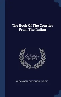 Az udvaronc könyve olaszul ((Conte) Baldassarre Castiglione) - The Book Of The Courtier From The Italian ((Conte) Baldassarre Castiglione)