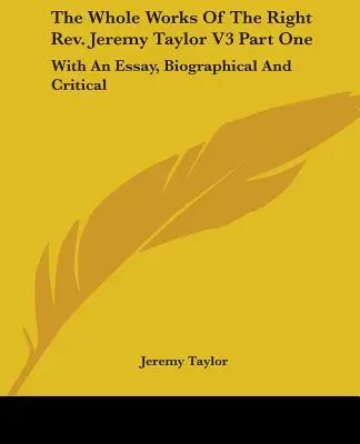 The Whole Works Of The Right Rev. Jeremy Taylor V3 Első rész: Egy életrajzi és kritikai esszével - The Whole Works Of The Right Rev. Jeremy Taylor V3 Part One: With An Essay, Biographical And Critical