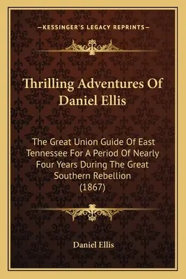 Daniel Ellis izgalmas kalandjai: A nagy déli lázadás idején közel négy éven át Kelet-Tennessee nagy uniós vezetője (1 - Thrilling Adventures Of Daniel Ellis: The Great Union Guide Of East Tennessee For A Period Of Nearly Four Years During The Great Southern Rebellion (1