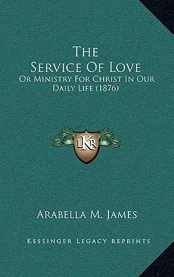 A szeretet szolgálata: Vagy a Krisztusért végzett szolgálat a mindennapi életünkben (1876) - The Service Of Love: Or Ministry For Christ In Our Daily Life (1876)