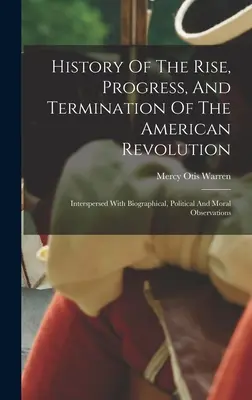 History Of The Rise, Progress, And Termination Of The American Revolution: Életrajzi, politikai és erkölcsi megfigyelésekkel fűszerezve. - History Of The Rise, Progress, And Termination Of The American Revolution: Interspersed With Biographical, Political And Moral Observations