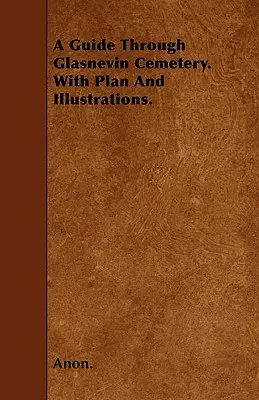 Útikalauz a Glasnevini temetőben. tervvel és illusztrációkkal. - A Guide Through Glasnevin Cemetery. with Plan and Illustrations.