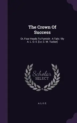 A siker koronája: Vagy: Négy fejet berendezni: A Tale / A. L. O. E. [azaz C. M. Tucker] által. - The Crown Of Success: Or, Four Heads To Furnish: A Tale / By A. L. O. E. [i.e. C. M. Tucker]