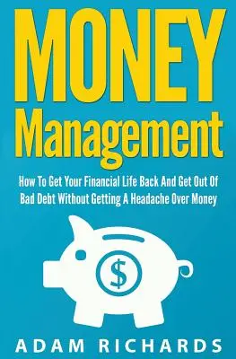 Pénzkezelés: Hogyan szerezd vissza a pénzügyi életed és szabadulj meg a rossz adósságoktól anélkül, hogy a pénz miatt fejfájást kapnál - Money Management: How To Get Your Financial Life Back And Get Out Of Bad Debt Without Getting A Headache Over Money