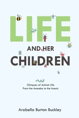 Az élet és gyermekei: Pillantások az állati életbe az amőbától a rovarokig - Life and Her Children: Glimpses of Animal Life From the Amoeba to the Insects