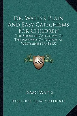 Dr. Watts Egyszerű és könnyű katekizmusai gyermekek számára: The Shorter Catechism Of The Assembly Of Divines At Westminister (1815) - Dr. Watts's Plain And Easy Catechisms For Children: The Shorter Catechism Of The Assembly Of Divines At Westminister (1815)