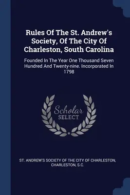 A dél-karolinai Charleston város Szent András Társaságának szabályzata: Alapítva az Ezerhétszázhuszonkilencedik évben. Incorpor - Rules Of The St. Andrew's Society, Of The City Of Charleston, South Carolina: Founded In The Year One Thousand Seven Hundred And Twenty-nine. Incorpor