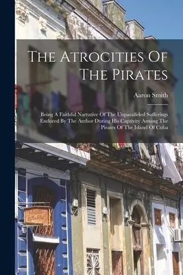 A kalózok kegyetlenkedései: A szerző által a kalózok fogságában elszenvedett példátlan szenvedések hű elbeszélése. - The Atrocities Of The Pirates: Being A Faithful Narrative Of The Unparalleled Sufferings Endured By The Author During His Captivity Among The Pirates