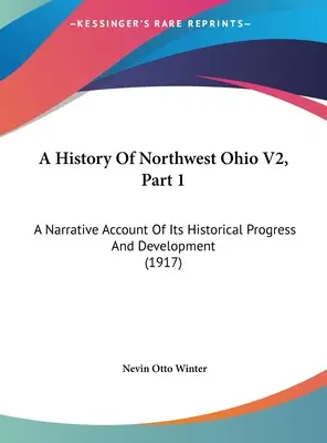 A History Of Northwest Ohio V2, 1. rész: Történelmi fejlődésének és fejlődésének elbeszélése (1917) - A History Of Northwest Ohio V2, Part 1: A Narrative Account Of Its Historical Progress And Development (1917)