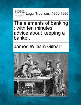 A banki tevékenység elemei: Tízperces tanácsokkal a bankár tartásához. - The Elements of Banking: With Ten Minutes' Advice about Keeping a Banker.