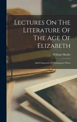 Lectures On The Literature Of The Age Of Elizabeth: And Characters Of Shakespear's Plays (Shakespear darabjainak szereplői) - Lectures On The Literature Of The Age Of Elizabeth: And Characters Of Shakespear's Plays