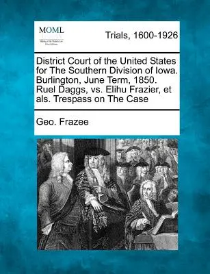 Az Egyesült Államok Kerületi Bírósága Iowa déli körzetében. Burlington, 1850. júniusi terminus. Ruel Daggs, kontra Elihu Frazier, Et Als. Trespass on - District Court of the United States for the Southern Division of Iowa. Burlington, June Term, 1850. Ruel Daggs, vs. Elihu Frazier, Et Als. Trespass on