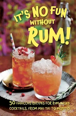 Rum nélkül nincs móka!: 50 mesés recept rumalapú koktélokhoz, a Mai Tai-tól a Mojitóig - It's No Fun Without Rum!: 50 Fabulous Recipes for Rum-Based Cocktails, from Mai Tai to Mojito