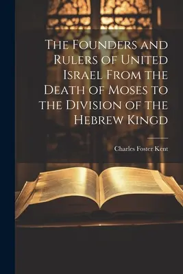 Az Egyesült Izrael alapítói és uralkodói Mózes halálától a héber királyság felosztásáig - The Founders and Rulers of United Israel From the Death of Moses to the Division of the Hebrew Kingd