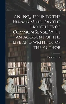 Az emberi elme vizsgálata a józan ész elveiről. A szerző életéről és írásairól szóló beszámolóval. - An Inquiry Into the Human Mind, On the Principles of Common Sense. With an Account of the Life and Writings of the Author