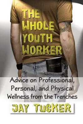 Az egész ifjúsági munkás: Tanácsok a szakmai, személyes és fizikai jóléthez a munka világából - The Whole Youth Worker: Advice on Professional, Personal, and Physical Wellness from the Trenches