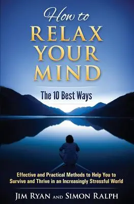 Hogyan lazítsd el az elmédet - A 10 legjobb módszer: Hatékony és gyakorlatias módszerek, amelyek segítenek túlélni és boldogulni az egyre stresszesebb világban - How to Relax Your Mind - The 10 Best Ways: Effective and Practical Methods to Help You to Survive and Thrive in an Increasingly Stressful World