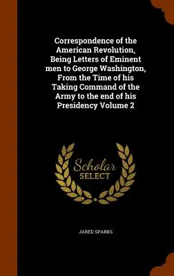 Az amerikai forradalom levelezése, amely jeles férfiak levelei George Washingtonhoz, a hadsereg parancsnokságának átvételétől kezdve egészen az e - Correspondence of the American Revolution, Being Letters of Eminent men to George Washington, From the Time of his Taking Command of the Army to the e