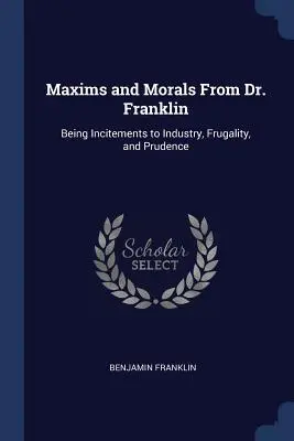 Maxims and Morals From Dr. Franklin: Being Incimitements to Industry, Frugality, and Prudence (Maximák és erkölcsök Dr. Franklintől: ösztönzés az iparra, a takarékosságra és az óvatosságra) - Maxims and Morals From Dr. Franklin: Being Incitements to Industry, Frugality, and Prudence