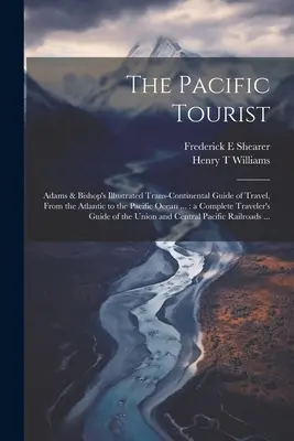 A csendes-óceáni turista: Adams & Bishop's Illustrated Trans-continental Guide of Travel, From the Atlantic to the Pacific Ocean ...: a Complete - The Pacific Tourist: Adams & Bishop's Illustrated Trans-continental Guide of Travel, From the Atlantic to the Pacific Ocean ...: a Complete