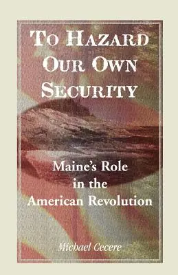 A saját biztonságunk veszélyeztetése: Maine szerepe az amerikai forradalomban - To Hazard Our Own Security: Maine's Role in the American Revolution