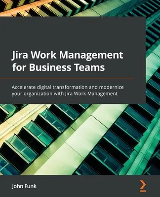 Jira Work Management for Business Teams (Jira munkamenedzsment üzleti csapatok számára): Gyorsítsa fel a digitális átalakulást és modernizálja szervezetét a Jira Work Management segítségével - Jira Work Management for Business Teams: Accelerate digital transformation and modernize your organization with Jira Work Management