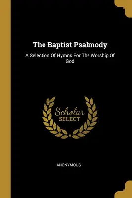 Baptistická žalmologie: A Selection of Hymns For Worship of God (Výběr chvalozpěvů k uctívání Boha) - The Baptist Psalmody: A Selection Of Hymns For The Worship Of God