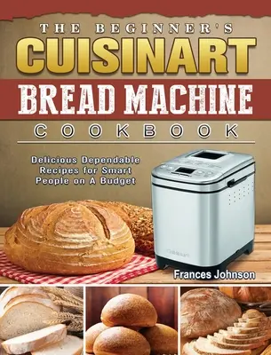 A kezdő Cuisinart kenyérsütőgép szakácskönyve: Ízletes, megbízható receptek okos embereknek egy költségvetésen belül - The Beginner's Cuisinart Bread Machine Cookbook: Delicious Dependable Recipes for Smart People on A Budget