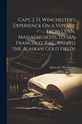 J. D. Winchester kapitány tapasztalatai a massachusettsi Lynnből a kaliforniai San Franciscóba és az alaszkai aranylelőhelyekre vezető útról. - Capt. J. D. Winchester's Experience On a Voyage From Lynn, Massachusetts, to San Francisco, Cal., and to the Alaskan Gold Fields