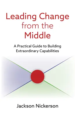 Változásvezetés középen: A Practical Guide to Building Extraordinary Capabilities (Gyakorlati útmutató a rendkívüli képességek kiépítéséhez) - Leading Change from the Middle: A Practical Guide to Building Extraordinary Capabilities