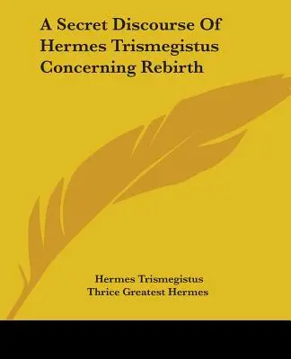 Hermész Triszmegisztosz titkos beszéde az újjászületésről - A Secret Discourse Of Hermes Trismegistus Concerning Rebirth