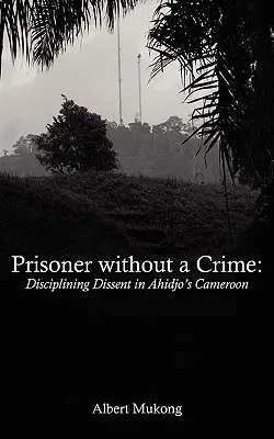 Bűn nélküli fogoly. Az ellenvélemény fegyelmezése Ahidjo Kamerunjában - Prisoner without a Crime. Disciplining Dissent in Ahidjo's Cameroon