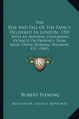 The Rise And Fall Of The Papacy, Delivered In London, 1701: With An Appendix, Containing Extracts On Prophecy From Mede, Owen, Durham, Willison, Etc.