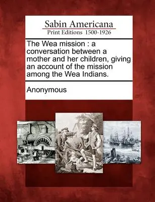 The Wea Mission: Egy anya és gyermekei közötti beszélgetés, amely beszámol a wea indiánok közötti misszióról. - The Wea Mission: A Conversation Between a Mother and Her Children, Giving an Account of the Mission Among the Wea Indians.