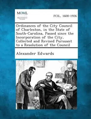 Charleston, Dél-Karolina államban lévő Charleston város tanácsának a város megalakulása óta hozott rendeletei, összegyűjtve és átdolgozva Pursua - Ordinances of the City Council of Charleston, in the State of South-Carolina, Passed Since the Incorporation of the City, Collected and Revised Pursua