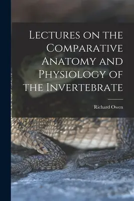 Előadások a gerinctelen állatok összehasonlító anatómiájáról és élettanáról - Lectures on the Comparative Anatomy and Physiology of the Invertebrate