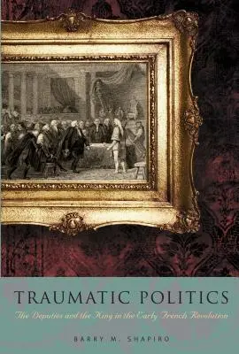 Traumatikus politika: A képviselők és a király a korai francia forradalomban - Traumatic Politics: The Deputies and the King in the Early French Revolution