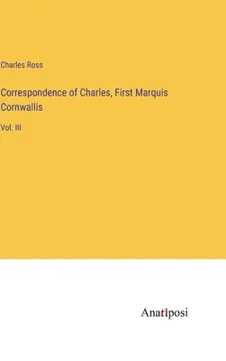 Charles, Cornwallis első márki levelezése: III. kötet - Correspondence of Charles, First Marquis Cornwallis: Vol. III