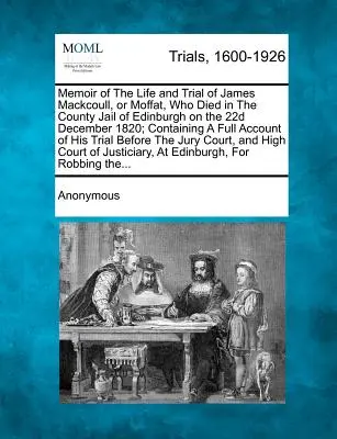 Emlékirat James Mackcoull, vagy Moffat életéről és peréről, aki 1820. december 22-én halt meg az edinburghi megyei börtönben; teljes beszámolót tartalmaz. - Memoir of the Life and Trial of James Mackcoull, or Moffat, Who Died in the County Jail of Edinburgh on the 22d December 1820; Containing a Full Accou