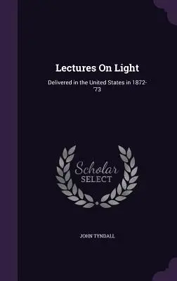 Előadások a fényről: Elhangzott az Egyesült Államokban 1872-'73-ban. - Lectures On Light: Delivered in the United States in 1872-'73