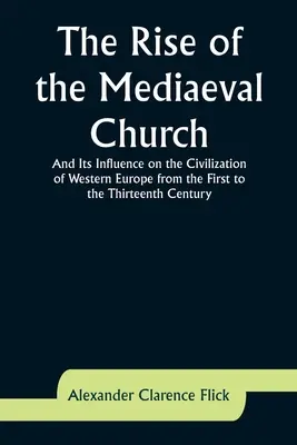 A középkori egyház felemelkedése; és hatása Nyugat-Európa civilizációjára az első századtól a tizenharmadik századig - The Rise of the Mediaeval Church; And Its Influence on the Civilization of Western Europe from the First to the Thirteenth Century