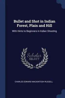 Golyó és lövés az indián erdőben, síkságon és dombon: Az indián lövészet kezdőknek szóló tanácsokkal - Bullet and Shot in Indian Forest, Plain and Hill: With Hints to Beginners in Indian Shooting