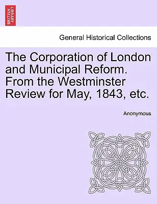 The Corporation of London and Municipal Reform. a Westminster Review 1843. májusi számából, stb. - The Corporation of London and Municipal Reform. from the Westminster Review for May, 1843, Etc.