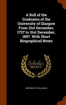 A Roll of the Graduates of the University of Glasgow From 31st December, 1727 to 31st December, 1897. Rövid életrajzi jegyzetekkel - A Roll of the Graduates of the University of Glasgow From 31st December, 1727 to 31st December, 1897. With Short Biographical Notes