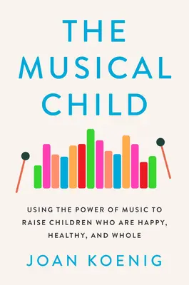 The Musical Child: A zene erejének felhasználása a boldog, egészséges és teljes értékű gyermekek nevelésére - The Musical Child: Using the Power of Music to Raise Children Who Are Happy, Healthy, and Whole