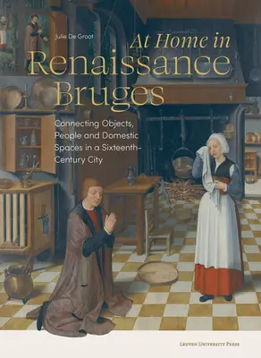 Otthon a reneszánsz Bruges-ben: Tárgyak, emberek és otthoni terek összekapcsolása egy XVI. századi városban - At Home in Renaissance Bruges: Connecting Objects, People and Domestic Spaces in a Sixteenth-Century City